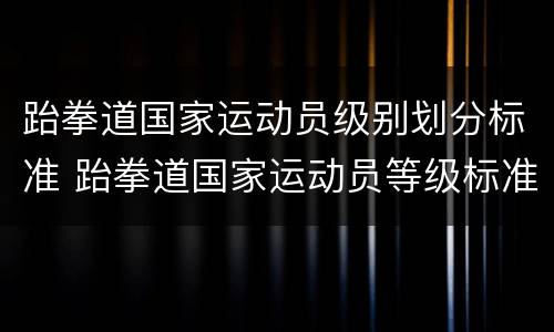 跆拳道国家运动员级别划分标准 跆拳道国家运动员等级标准