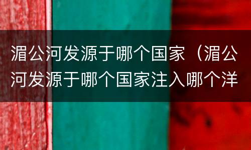 湄公河发源于哪个国家（湄公河发源于哪个国家注入哪个洋）