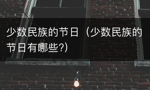 少数民族的节日（少数民族的节日有哪些?）