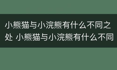 小熊猫与小浣熊有什么不同之处 小熊猫与小浣熊有什么不同之处作文