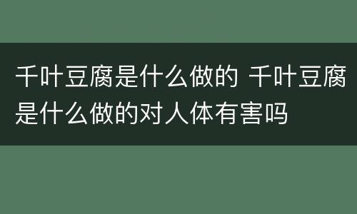 千叶豆腐是什么做的 千叶豆腐是什么做的对人体有害吗