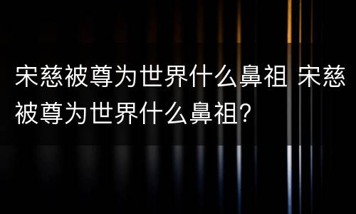 宋慈被尊为世界什么鼻祖 宋慈被尊为世界什么鼻祖?