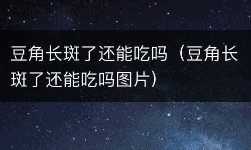 豆角长斑了还能吃吗（豆角长斑了还能吃吗图片）