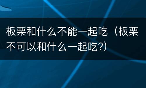 板栗和什么不能一起吃（板栗不可以和什么一起吃?）