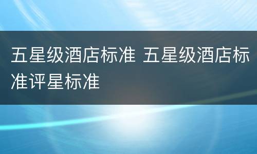 五星级酒店标准 五星级酒店标准评星标准