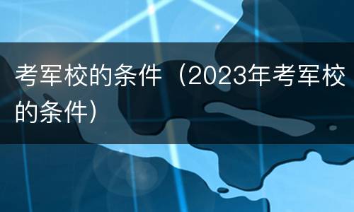考军校的条件（2023年考军校的条件）