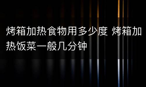 烤箱加热食物用多少度 烤箱加热饭菜一般几分钟