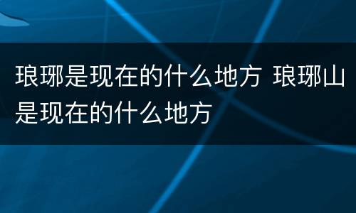 琅琊是现在的什么地方 琅琊山是现在的什么地方