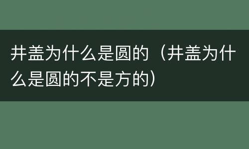 井盖为什么是圆的（井盖为什么是圆的不是方的）