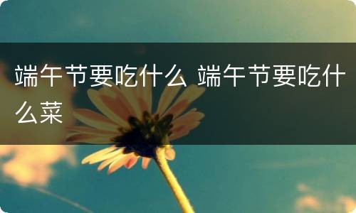 端午节要吃什么 端午节要吃什么菜