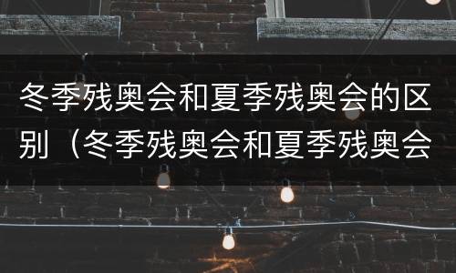 冬季残奥会和夏季残奥会的区别（冬季残奥会和夏季残奥会的区别是什么）