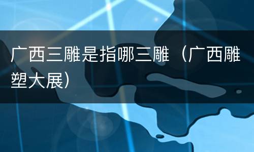 广西三雕是指哪三雕（广西雕塑大展）