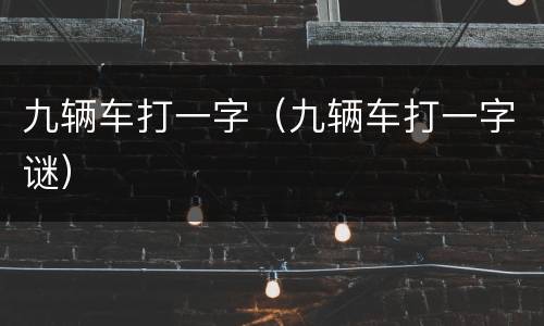 九辆车打一字（九辆车打一字谜）