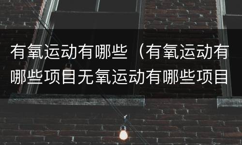 有氧运动有哪些（有氧运动有哪些项目无氧运动有哪些项目）