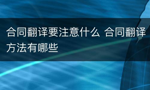 合同翻译要注意什么 合同翻译方法有哪些