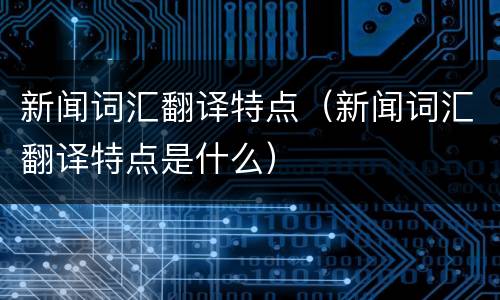 新闻词汇翻译特点（新闻词汇翻译特点是什么）