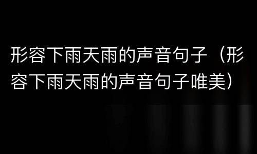 形容下雨天雨的声音句子（形容下雨天雨的声音句子唯美）