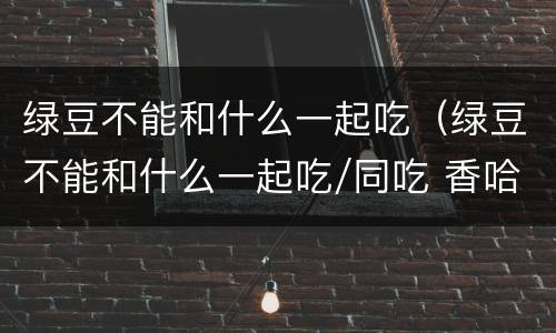 绿豆不能和什么一起吃（绿豆不能和什么一起吃/同吃 香哈网）
