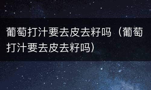葡萄打汁要去皮去籽吗（葡萄打汁要去皮去籽吗）