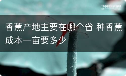 香蕉产地主要在哪个省 种香蕉成本一亩要多少