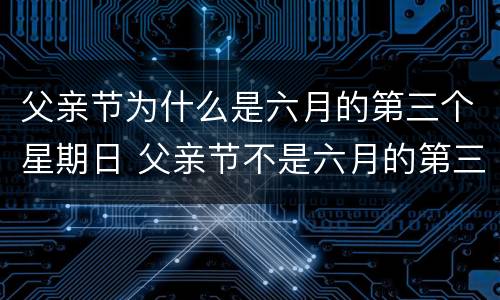 父亲节为什么是六月的第三个星期日 父亲节不是六月的第三个星期六吗?