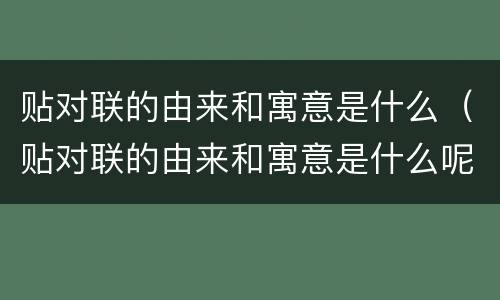 贴对联的由来和寓意是什么（贴对联的由来和寓意是什么呢）