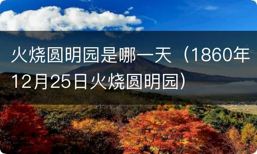 火烧圆明园是哪一天（1860年12月25日火烧圆明园）