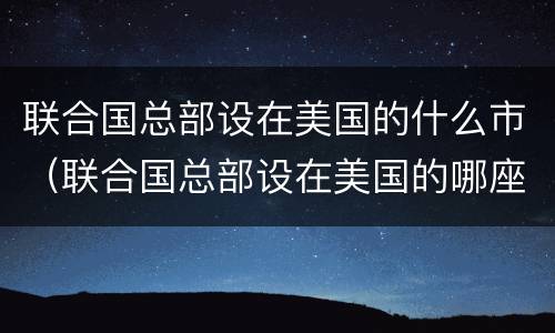 联合国总部设在美国的什么市（联合国总部设在美国的哪座城市）