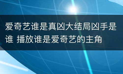 爱奇艺谁是真凶大结局凶手是谁 播放谁是爱奇艺的主角