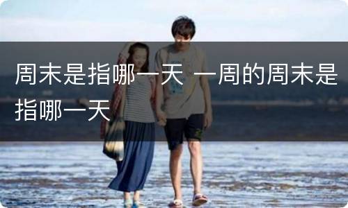 周末是指哪一天 一周的周末是指哪一天