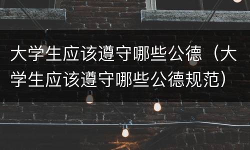 大学生应该遵守哪些公德（大学生应该遵守哪些公德规范）