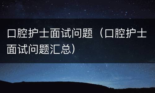 口腔护士面试问题（口腔护士面试问题汇总）