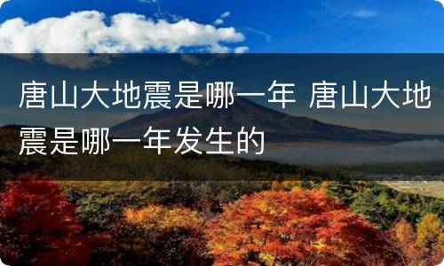 唐山大地震是哪一年 唐山大地震是哪一年发生的