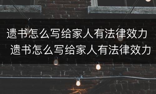 遗书怎么写给家人有法律效力 遗书怎么写给家人有法律效力的人