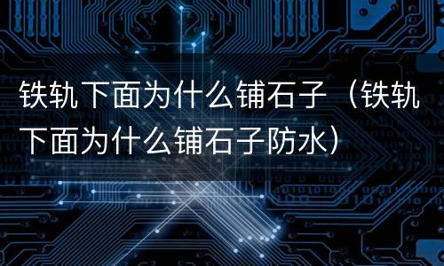 铁轨下面为什么铺石子（铁轨下面为什么铺石子防水）