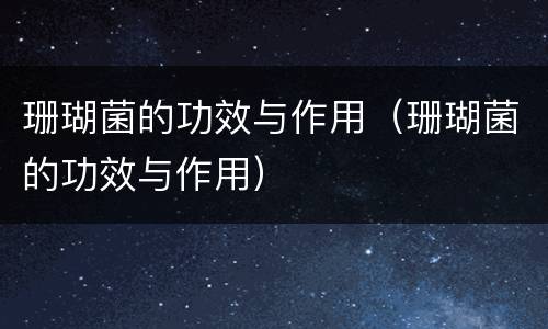 珊瑚菌的功效与作用（珊瑚菌的功效与作用）