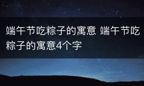 端午节吃粽子的寓意 端午节吃粽子的寓意4个字