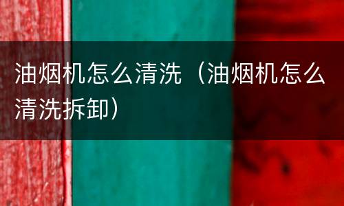 油烟机怎么清洗（油烟机怎么清洗拆卸）