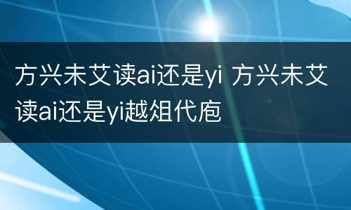 方兴未艾读ai还是yi 方兴未艾读ai还是yi越俎代庖