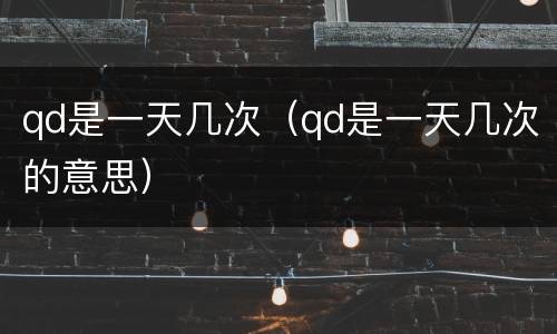 qd是一天几次（qd是一天几次的意思）