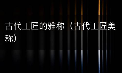 古代工匠的雅称（古代工匠美称）