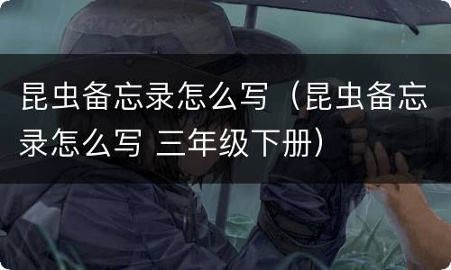 昆虫备忘录怎么写（昆虫备忘录怎么写 三年级下册）