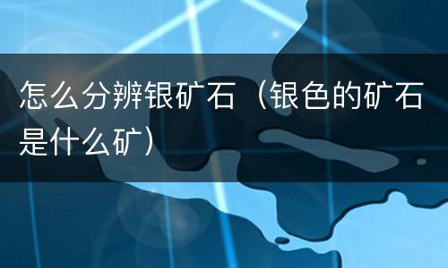 怎么分辨银矿石（银色的矿石是什么矿）