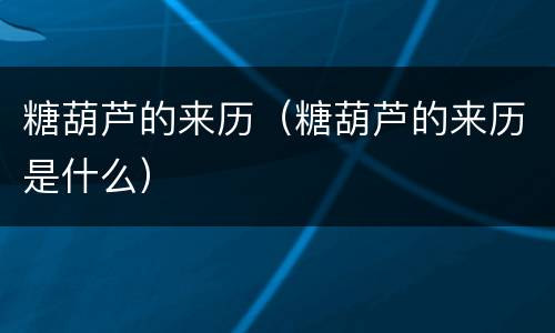 糖葫芦的来历（糖葫芦的来历是什么）