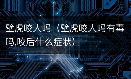 壁虎咬人吗（壁虎咬人吗有毒吗,咬后什么症状）