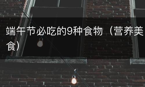 端午节必吃的9种食物（营养美食）