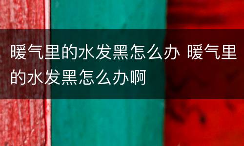 暖气里的水发黑怎么办 暖气里的水发黑怎么办啊