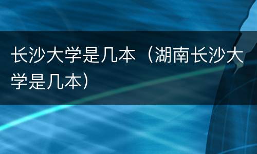 长沙大学是几本（湖南长沙大学是几本）