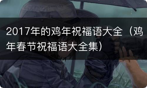 2017年的鸡年祝福语大全（鸡年春节祝福语大全集）
