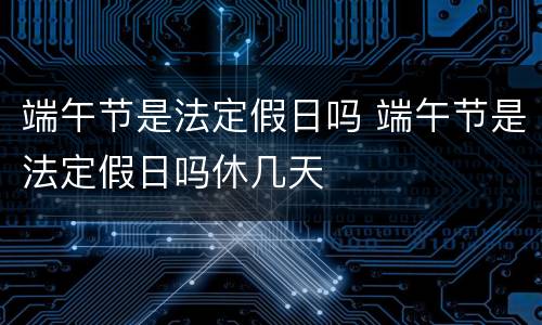 端午节是法定假日吗 端午节是法定假日吗休几天